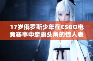 17岁俄罗斯少年在CSGO电竞赛事中崭露头角的惊人表现