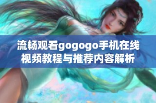 流畅观看gogogo手机在线视频教程与推荐内容解析