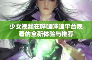 少女视频在哔哩哔哩平台观看的全新体验与推荐