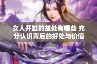 女人开缸的益处有哪些 充分认识背后的好处与价值