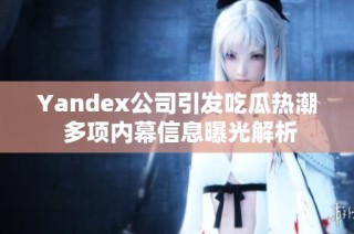 Yandex公司引发吃瓜热潮 多项内幕信息曝光解析