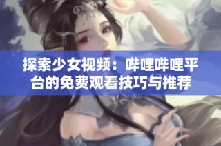 探索少女视频：哔哩哔哩平台的免费观看技巧与推荐