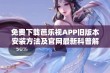 免费下载芭乐视APP旧版本安装方法及官网最新科普解析