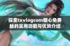 探索txvlogcom糖心免费版的实用功能与优势介绍