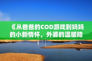 《从爸爸的COD游戏到妈妈的小新情怀，外婆的温暖陪伴》