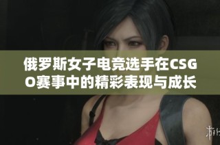 俄罗斯女子电竞选手在CSGO赛事中的精彩表现与成长之路