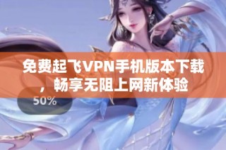 免费起飞VPN手机版本下载，畅享无阻上网新体验