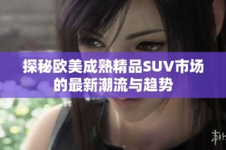 探秘欧美成熟精品SUV市场的最新潮流与趋势