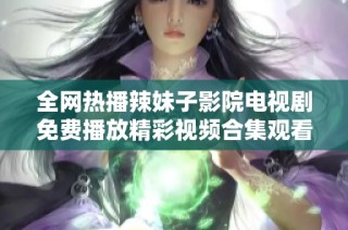 全网热播辣妹子影院电视剧免费播放精彩视频合集观看指南