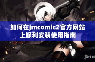 如何在jmcomic2官方网站上顺利安装使用指南