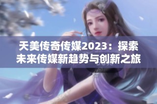 天美传奇传媒2023：探索未来传媒新趋势与创新之旅