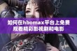 如何在hbomax平台上免费观看精彩影视剧和电影