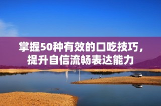 掌握50种有效的口吃技巧，提升自信流畅表达能力