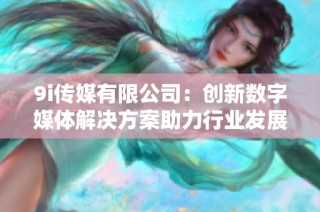 9i传媒有限公司：创新数字媒体解决方案助力行业发展