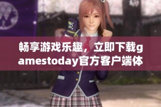 畅享游戏乐趣，立即下载gamestoday官方客户端体验精彩内容