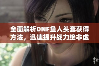 全面解析DNF鱼人头套获得方法，迅速提升战力绝非虚幻！