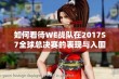 如何看待WE战队在2017S7全球总决赛的表现与入围赛征程