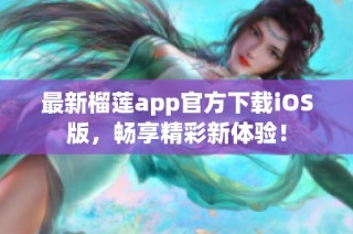 最新榴莲app官方下载iOS版，畅享精彩新体验！