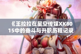 《王拉拉在星空传媒XK8015中的奋斗与升职历程记录》