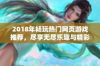 2018年畅玩热门网页游戏推荐，尽享无尽乐趣与精彩体验