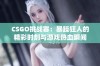 CSGO挑战赛：暴躁狂人的精彩时刻与游戏热血瞬间