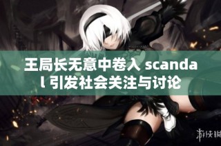 王局长无意中卷入 scandal 引发社会关注与讨论