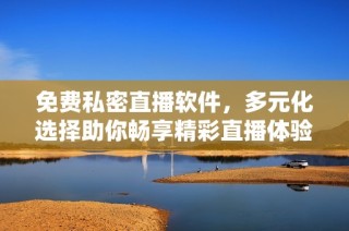 免费私密直播软件，多元化选择助你畅享精彩直播体验