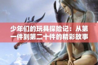 少年们的玩具探险记：从第一件到第二十件的精彩故事