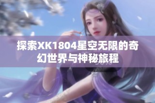 探索XK1804星空无限的奇幻世界与神秘旅程