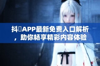 抖抈APP最新免费入口解析，助你畅享精彩内容体验