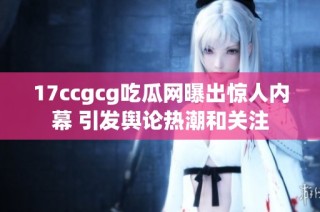 17ccgcg吃瓜网曝出惊人内幕 引发舆论热潮和关注