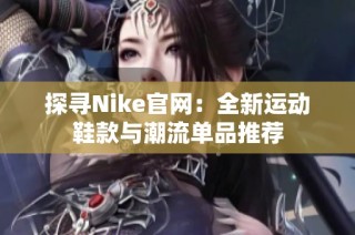 探寻Nike官网：全新运动鞋款与潮流单品推荐