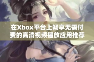 在Xbox平台上畅享无需付费的高清视频播放应用推荐