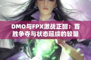 DMO与FPX激战正酣：首胜争夺与状态延续的较量