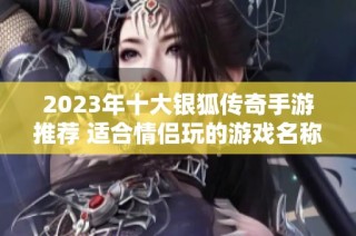 2023年十大银狐传奇手游推荐 适合情侣玩的游戏名称整理