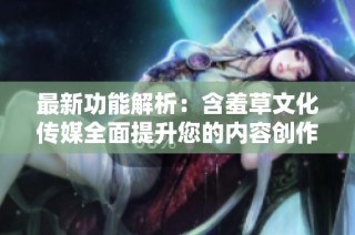 最新功能解析：含羞草文化传媒全面提升您的内容创作体验