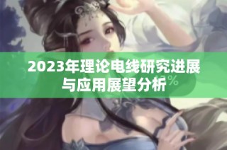 2023年理论电线研究进展与应用展望分析