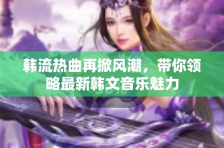 韩流热曲再掀风潮，带你领略最新韩文音乐魅力