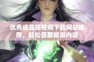 优秀成品短视频下载网站推荐，轻松获取精彩内容