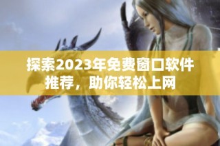 探索2023年免费窗口软件推荐，助你轻松上网