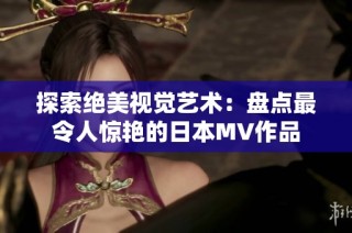 探索绝美视觉艺术：盘点最令人惊艳的日本MV作品