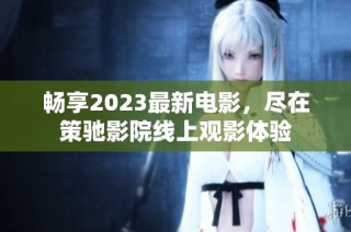 畅享2023最新电影，尽在策驰影院线上观影体验