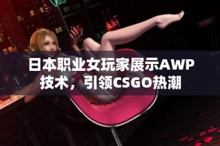 日本职业女玩家展示AWP技术，引领CSGO热潮