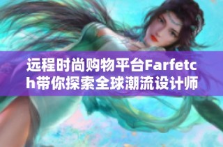 远程时尚购物平台Farfetch带你探索全球潮流设计师品牌