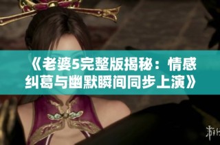 《老婆5完整版揭秘：情感纠葛与幽默瞬间同步上演》