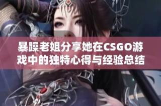 暴躁老姐分享她在CSGO游戏中的独特心得与经验总结