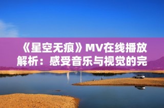 《星空无痕》MV在线播放解析：感受音乐与视觉的完美融合