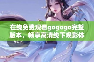 在线免费观看gogogo完整版本，畅享高清线下观影体验