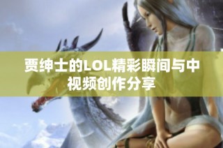 贾绅士的LOL精彩瞬间与中视频创作分享