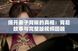 揭开妻子背叛的真相：背后故事与完整版视频回顾